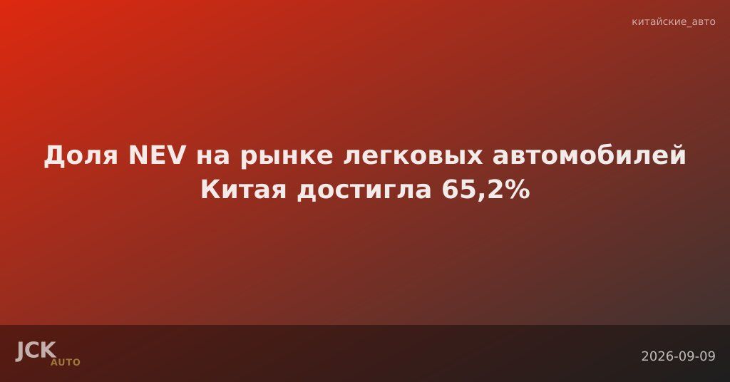 Доля NEV на рынке легковых автомобилей Китая достигла 65,2%
